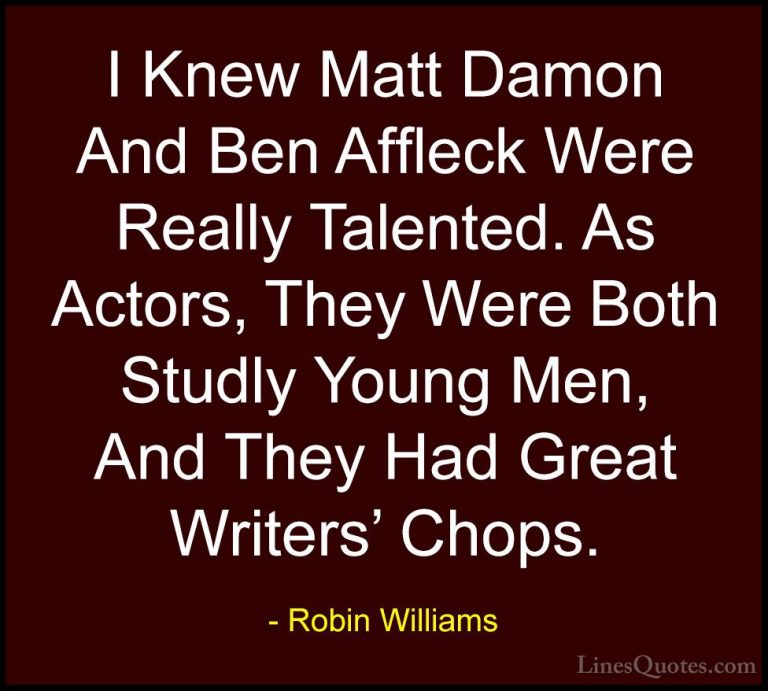 Robin Williams Quotes (56) - I Knew Matt Damon And Ben Affleck We... - QuotesI Knew Matt Damon And Ben Affleck Were Really Talented. As Actors, They Were Both Studly Young Men, And They Had Great Writers' Chops.