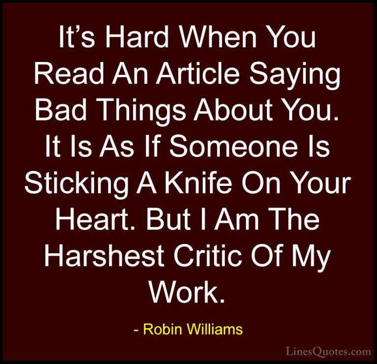 Robin Williams Quotes (64) - It's Hard When You Read An Article S... - QuotesIt's Hard When You Read An Article Saying Bad Things About You. It Is As If Someone Is Sticking A Knife On Your Heart. But I Am The Harshest Critic Of My Work.