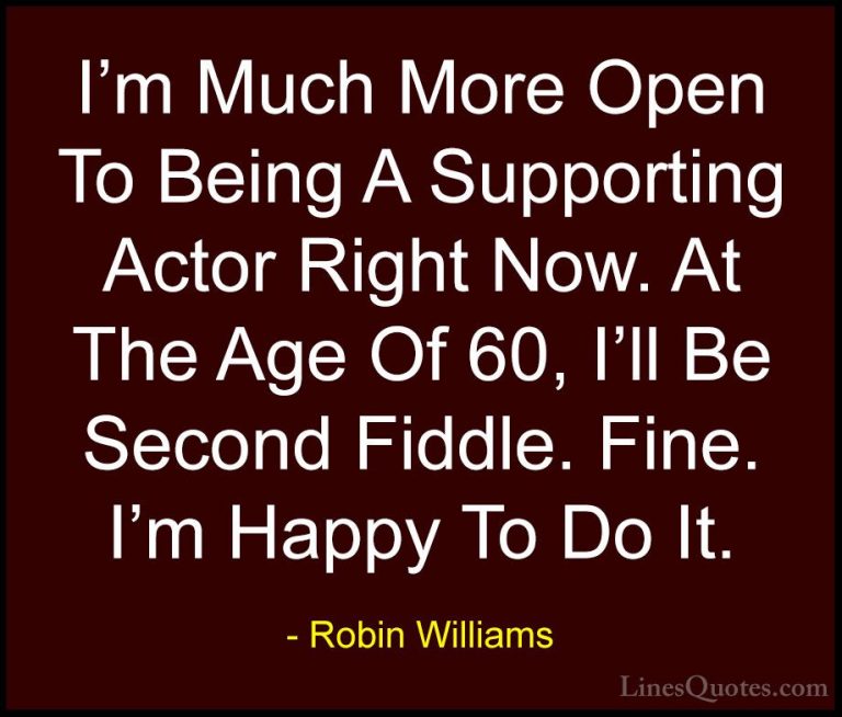 Robin Williams Quotes (67) - I'm Much More Open To Being A Suppor... - QuotesI'm Much More Open To Being A Supporting Actor Right Now. At The Age Of 60, I'll Be Second Fiddle. Fine. I'm Happy To Do It.