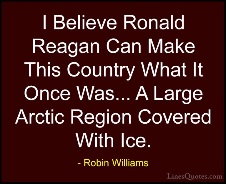 Robin Williams Quotes (71) - I Believe Ronald Reagan Can Make Thi... - QuotesI Believe Ronald Reagan Can Make This Country What It Once Was... A Large Arctic Region Covered With Ice.