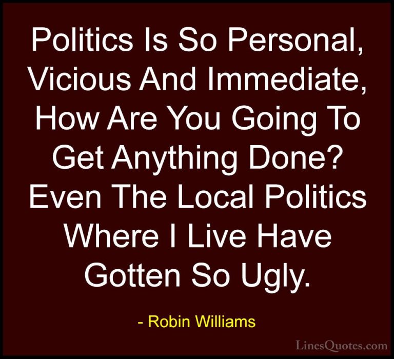 Robin Williams Quotes (78) - Politics Is So Personal, Vicious And... - QuotesPolitics Is So Personal, Vicious And Immediate, How Are You Going To Get Anything Done? Even The Local Politics Where I Live Have Gotten So Ugly.