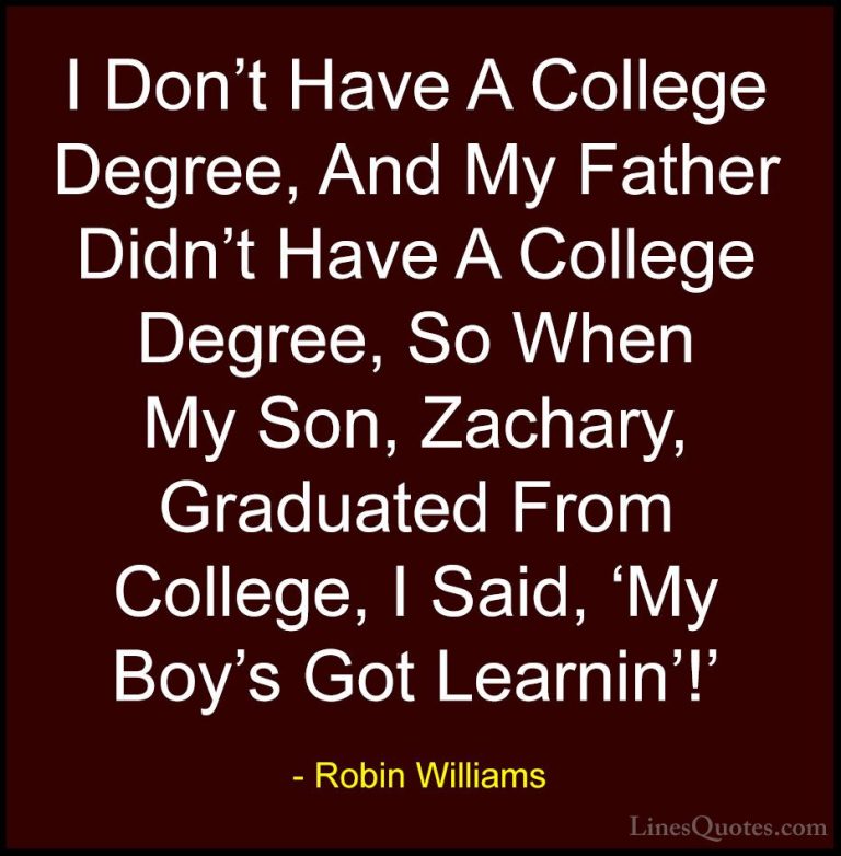 Robin Williams Quotes (79) - I Don't Have A College Degree, And M... - QuotesI Don't Have A College Degree, And My Father Didn't Have A College Degree, So When My Son, Zachary, Graduated From College, I Said, 'My Boy's Got Learnin'!'