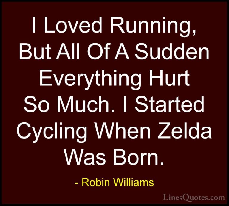 Robin Williams Quotes (83) - I Loved Running, But All Of A Sudden... - QuotesI Loved Running, But All Of A Sudden Everything Hurt So Much. I Started Cycling When Zelda Was Born.