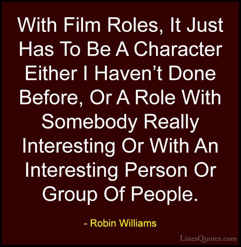 Robin Williams Quotes (84) - With Film Roles, It Just Has To Be A... - QuotesWith Film Roles, It Just Has To Be A Character Either I Haven't Done Before, Or A Role With Somebody Really Interesting Or With An Interesting Person Or Group Of People.