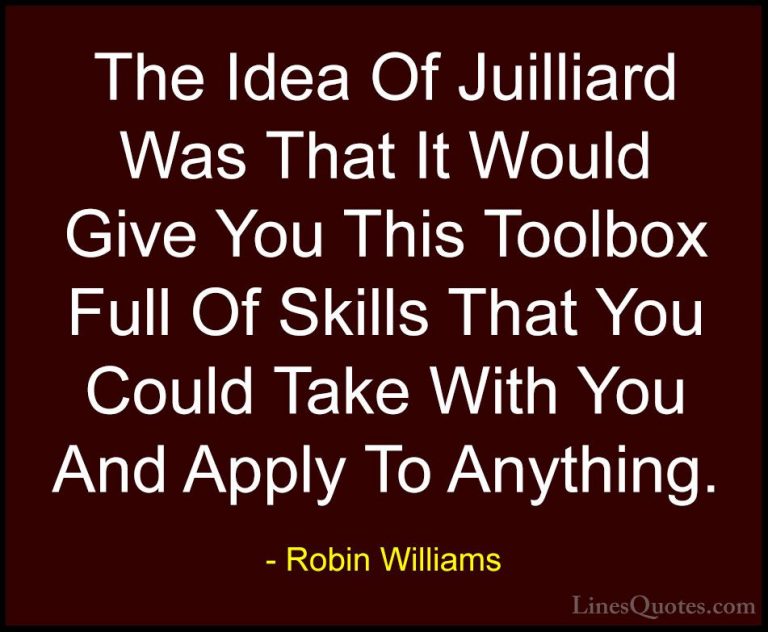 Robin Williams Quotes (88) - The Idea Of Juilliard Was That It Wo... - QuotesThe Idea Of Juilliard Was That It Would Give You This Toolbox Full Of Skills That You Could Take With You And Apply To Anything.