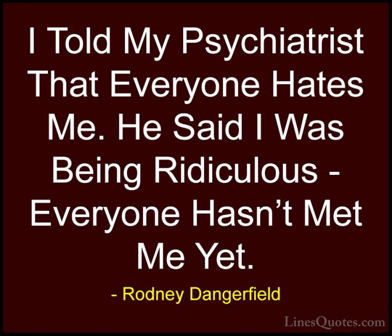 Rodney Dangerfield Quotes (10) - I Told My Psychiatrist That Ever... - QuotesI Told My Psychiatrist That Everyone Hates Me. He Said I Was Being Ridiculous - Everyone Hasn't Met Me Yet.