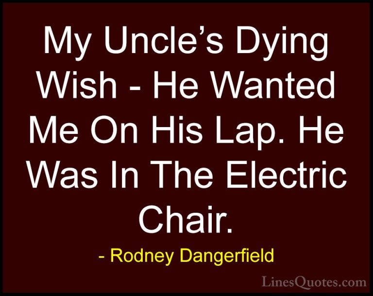 Rodney Dangerfield Quotes (17) - My Uncle's Dying Wish - He Wante... - QuotesMy Uncle's Dying Wish - He Wanted Me On His Lap. He Was In The Electric Chair.