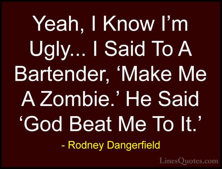 Rodney Dangerfield Quotes (29) - Yeah, I Know I'm Ugly... I Said ... - QuotesYeah, I Know I'm Ugly... I Said To A Bartender, 'Make Me A Zombie.' He Said 'God Beat Me To It.'