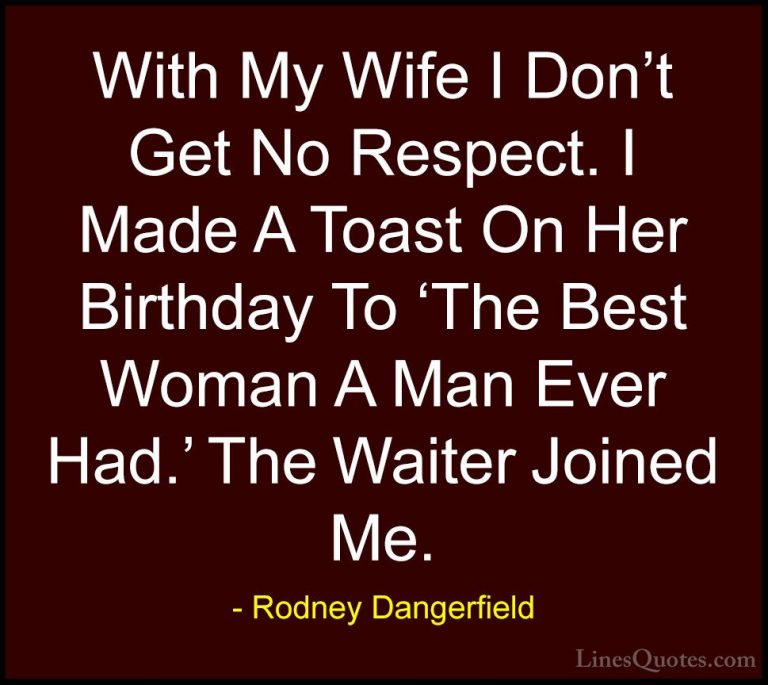 Rodney Dangerfield Quotes (30) - With My Wife I Don't Get No Resp... - QuotesWith My Wife I Don't Get No Respect. I Made A Toast On Her Birthday To 'The Best Woman A Man Ever Had.' The Waiter Joined Me.