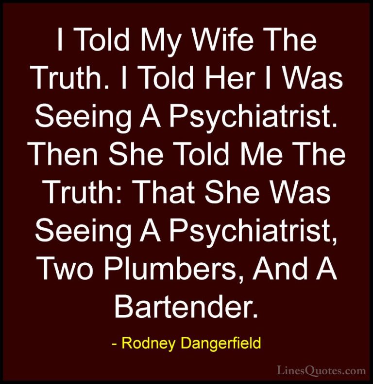 Rodney Dangerfield Quotes (38) - I Told My Wife The Truth. I Told... - QuotesI Told My Wife The Truth. I Told Her I Was Seeing A Psychiatrist. Then She Told Me The Truth: That She Was Seeing A Psychiatrist, Two Plumbers, And A Bartender.