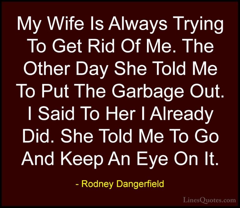 Rodney Dangerfield Quotes (7) - My Wife Is Always Trying To Get R... - QuotesMy Wife Is Always Trying To Get Rid Of Me. The Other Day She Told Me To Put The Garbage Out. I Said To Her I Already Did. She Told Me To Go And Keep An Eye On It.