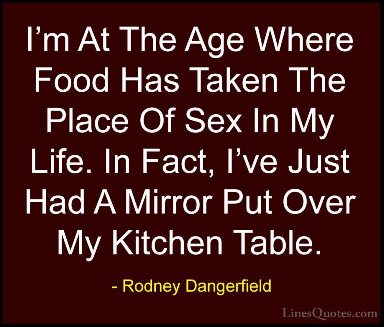 Rodney Dangerfield Quotes (8) - I'm At The Age Where Food Has Tak... - QuotesI'm At The Age Where Food Has Taken The Place Of Sex In My Life. In Fact, I've Just Had A Mirror Put Over My Kitchen Table.