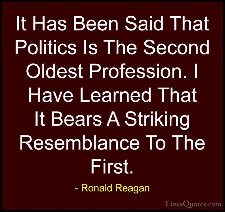 Ronald Reagan Quotes (10) - It Has Been Said That Politics Is The... - QuotesIt Has Been Said That Politics Is The Second Oldest Profession. I Have Learned That It Bears A Striking Resemblance To The First.