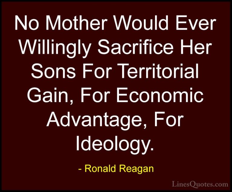 Ronald Reagan Quotes (105) - No Mother Would Ever Willingly Sacri... - QuotesNo Mother Would Ever Willingly Sacrifice Her Sons For Territorial Gain, For Economic Advantage, For Ideology.