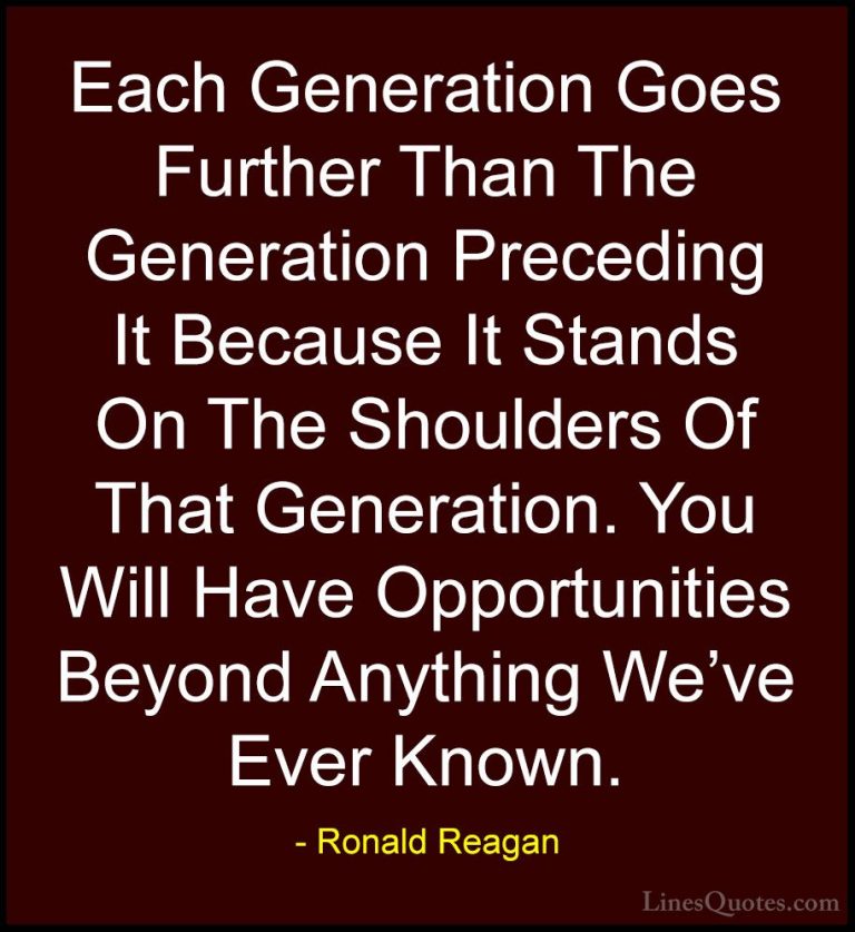 Ronald Reagan Quotes (12) - Each Generation Goes Further Than The... - QuotesEach Generation Goes Further Than The Generation Preceding It Because It Stands On The Shoulders Of That Generation. You Will Have Opportunities Beyond Anything We've Ever Known.