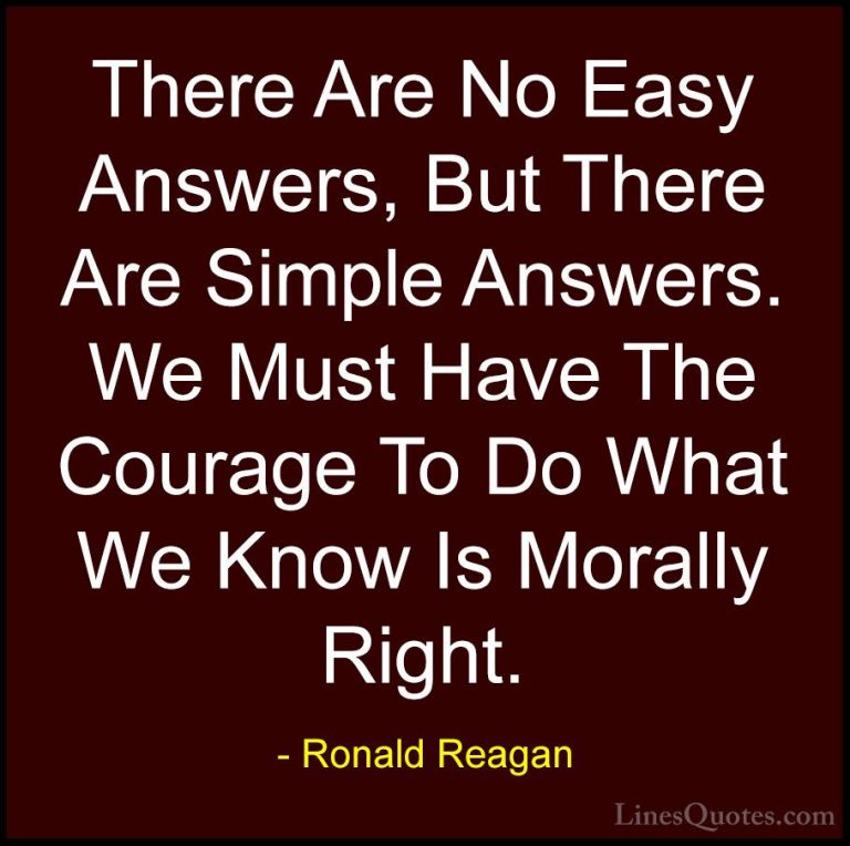 Ronald Reagan Quotes (15) - There Are No Easy Answers, But There ... - QuotesThere Are No Easy Answers, But There Are Simple Answers. We Must Have The Courage To Do What We Know Is Morally Right.