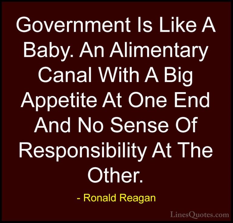 Ronald Reagan Quotes (16) - Government Is Like A Baby. An Aliment... - QuotesGovernment Is Like A Baby. An Alimentary Canal With A Big Appetite At One End And No Sense Of Responsibility At The Other.
