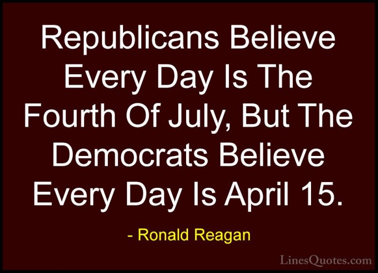 Ronald Reagan Quotes (18) - Republicans Believe Every Day Is The ... - QuotesRepublicans Believe Every Day Is The Fourth Of July, But The Democrats Believe Every Day Is April 15.