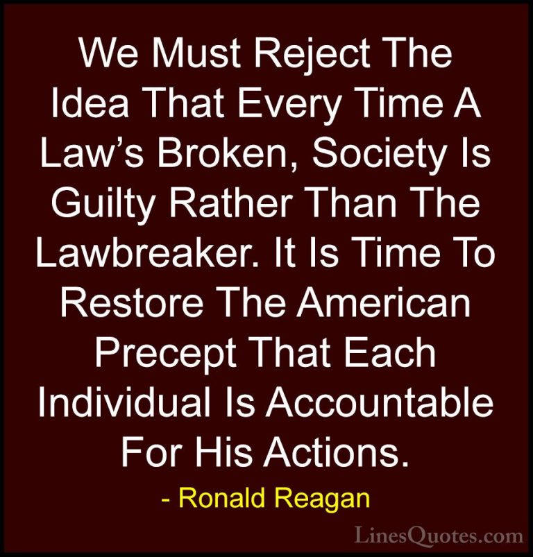 Ronald Reagan Quotes (19) - We Must Reject The Idea That Every Ti... - QuotesWe Must Reject The Idea That Every Time A Law's Broken, Society Is Guilty Rather Than The Lawbreaker. It Is Time To Restore The American Precept That Each Individual Is Accountable For His Actions.