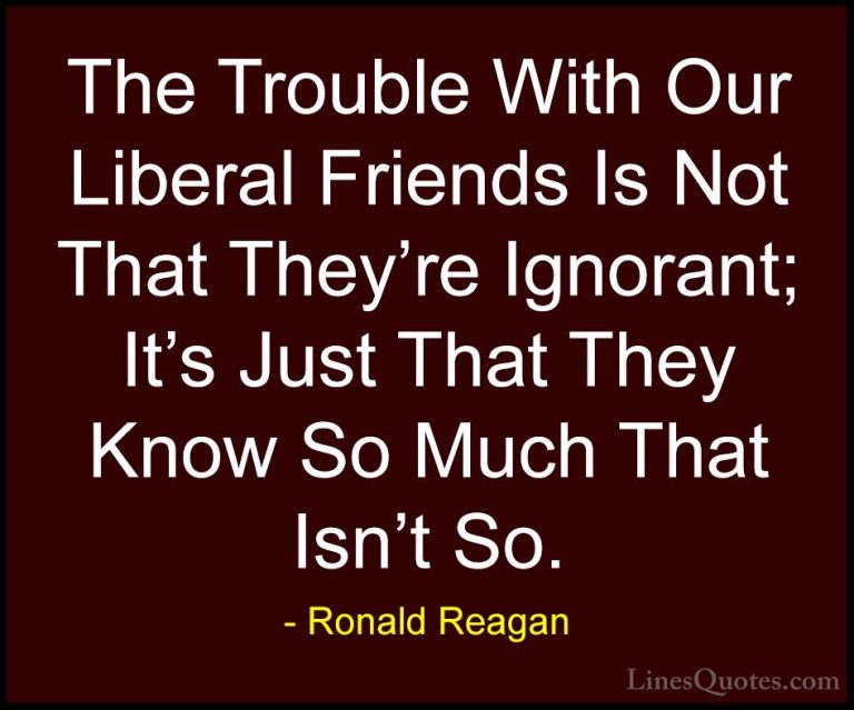 Ronald Reagan Quotes (22) - The Trouble With Our Liberal Friends ... - QuotesThe Trouble With Our Liberal Friends Is Not That They're Ignorant; It's Just That They Know So Much That Isn't So.