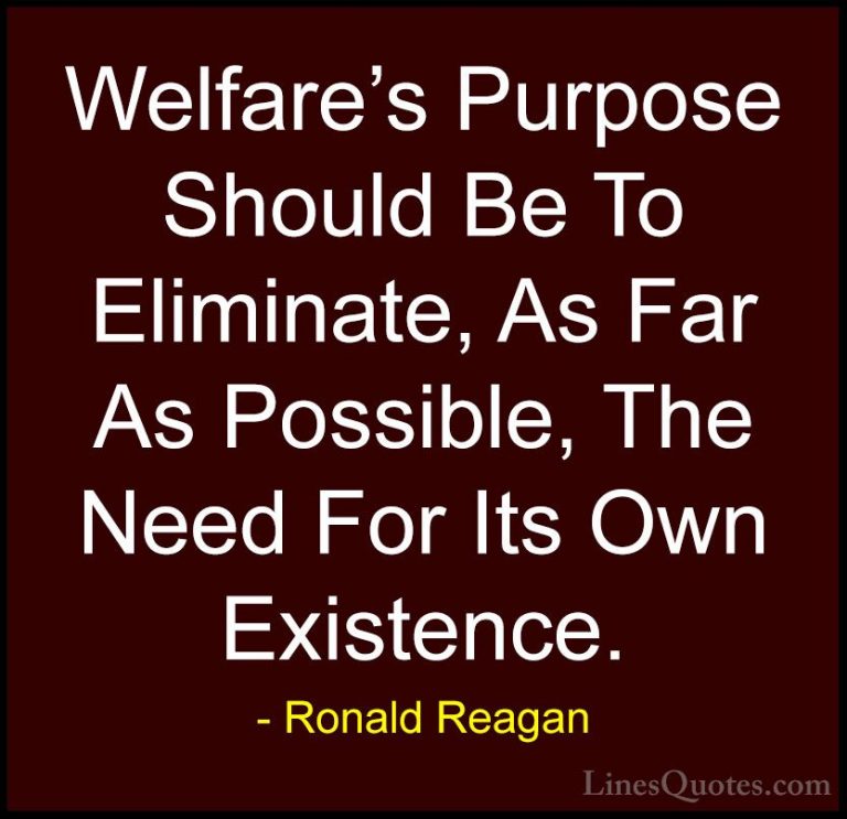 Ronald Reagan Quotes (26) - Welfare's Purpose Should Be To Elimin... - QuotesWelfare's Purpose Should Be To Eliminate, As Far As Possible, The Need For Its Own Existence.