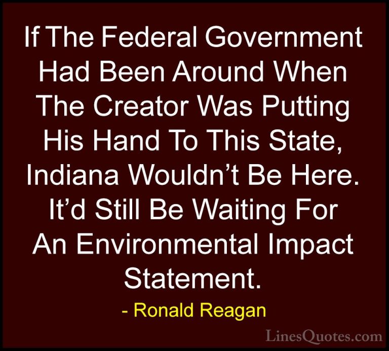 Ronald Reagan Quotes (36) - If The Federal Government Had Been Ar... - QuotesIf The Federal Government Had Been Around When The Creator Was Putting His Hand To This State, Indiana Wouldn't Be Here. It'd Still Be Waiting For An Environmental Impact Statement.