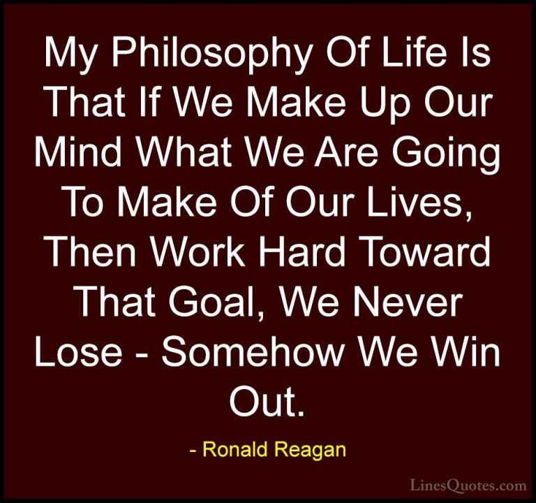 Ronald Reagan Quotes (37) - My Philosophy Of Life Is That If We M... - QuotesMy Philosophy Of Life Is That If We Make Up Our Mind What We Are Going To Make Of Our Lives, Then Work Hard Toward That Goal, We Never Lose - Somehow We Win Out.
