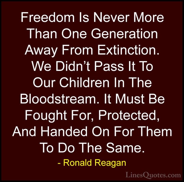 Ronald Reagan Quotes (4) - Freedom Is Never More Than One Generat... - QuotesFreedom Is Never More Than One Generation Away From Extinction. We Didn't Pass It To Our Children In The Bloodstream. It Must Be Fought For, Protected, And Handed On For Them To Do The Same.