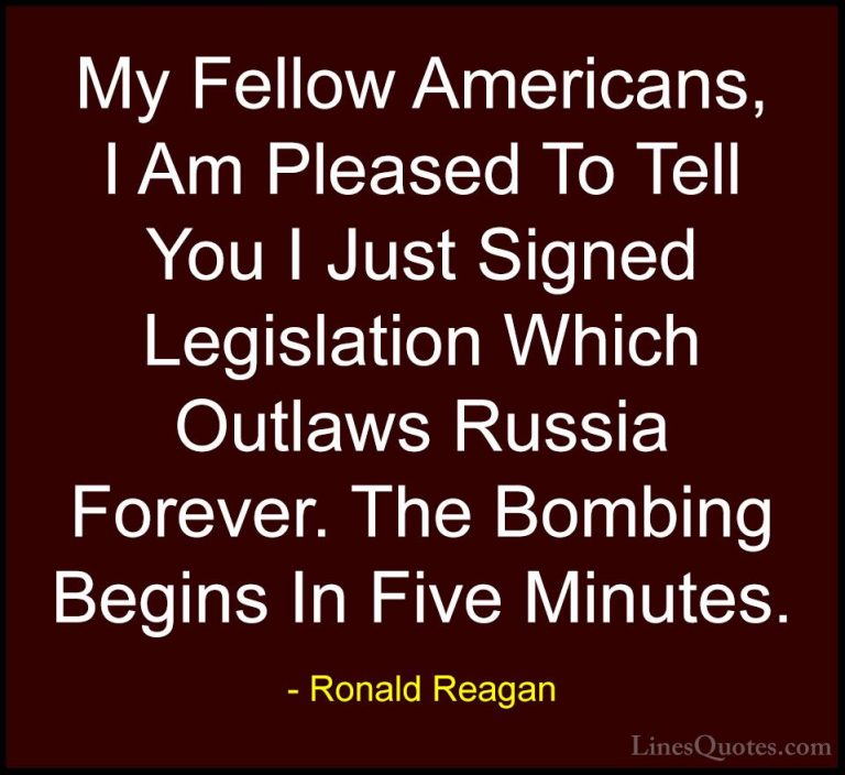 Ronald Reagan Quotes (46) - My Fellow Americans, I Am Pleased To ... - QuotesMy Fellow Americans, I Am Pleased To Tell You I Just Signed Legislation Which Outlaws Russia Forever. The Bombing Begins In Five Minutes.