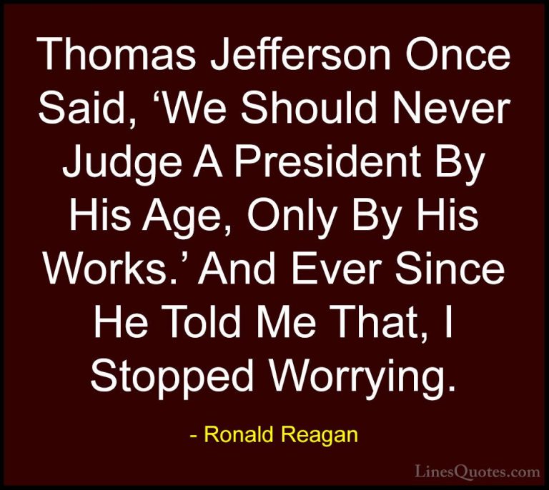 Ronald Reagan Quotes (48) - Thomas Jefferson Once Said, 'We Shoul... - QuotesThomas Jefferson Once Said, 'We Should Never Judge A President By His Age, Only By His Works.' And Ever Since He Told Me That, I Stopped Worrying.