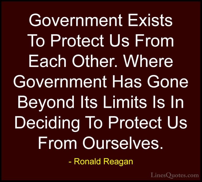 Ronald Reagan Quotes (54) - Government Exists To Protect Us From ... - QuotesGovernment Exists To Protect Us From Each Other. Where Government Has Gone Beyond Its Limits Is In Deciding To Protect Us From Ourselves.