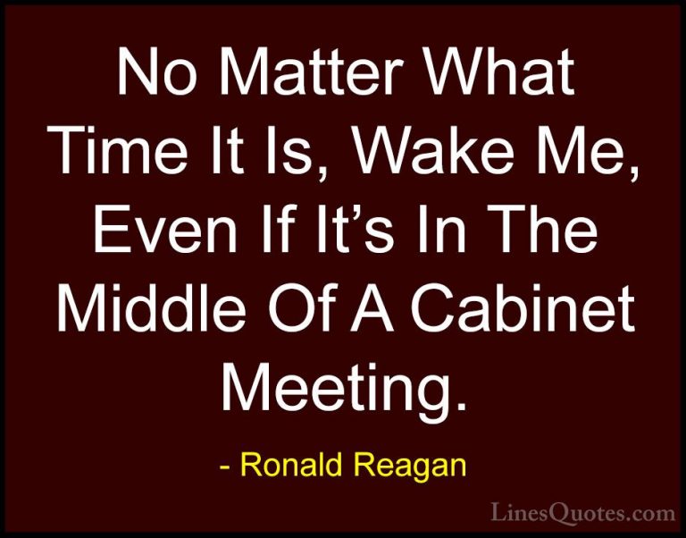 Ronald Reagan Quotes (67) - No Matter What Time It Is, Wake Me, E... - QuotesNo Matter What Time It Is, Wake Me, Even If It's In The Middle Of A Cabinet Meeting.