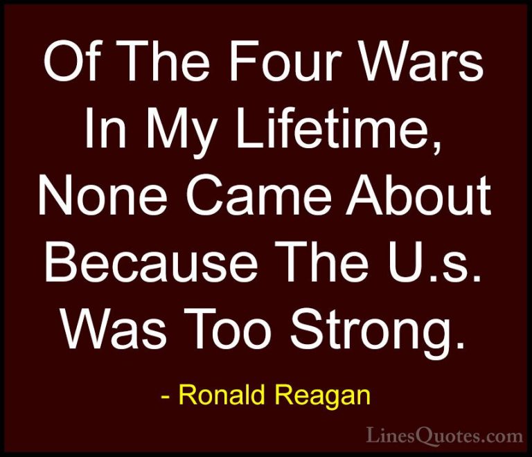 Ronald Reagan Quotes (68) - Of The Four Wars In My Lifetime, None... - QuotesOf The Four Wars In My Lifetime, None Came About Because The U.s. Was Too Strong.