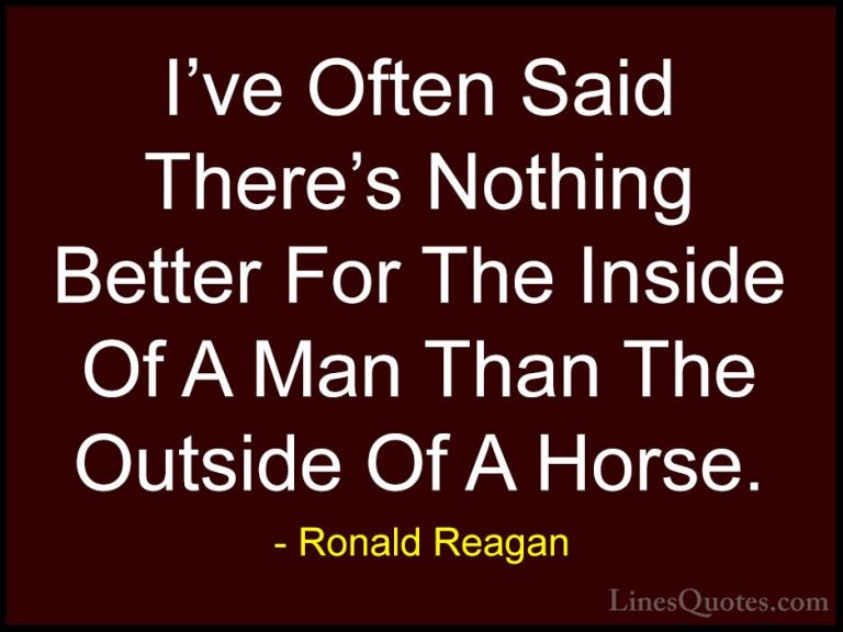 Ronald Reagan Quotes (70) - I've Often Said There's Nothing Bette... - QuotesI've Often Said There's Nothing Better For The Inside Of A Man Than The Outside Of A Horse.