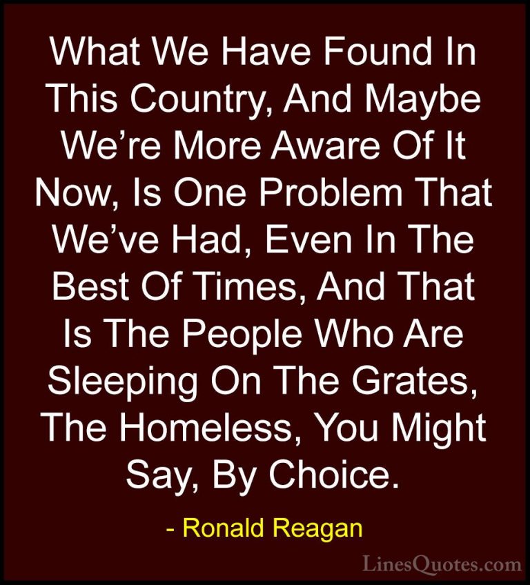 Ronald Reagan Quotes (71) - What We Have Found In This Country, A... - QuotesWhat We Have Found In This Country, And Maybe We're More Aware Of It Now, Is One Problem That We've Had, Even In The Best Of Times, And That Is The People Who Are Sleeping On The Grates, The Homeless, You Might Say, By Choice.