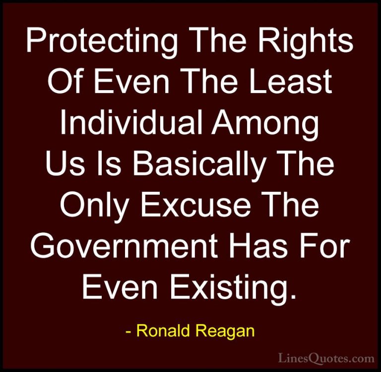 Ronald Reagan Quotes (74) - Protecting The Rights Of Even The Lea... - QuotesProtecting The Rights Of Even The Least Individual Among Us Is Basically The Only Excuse The Government Has For Even Existing.