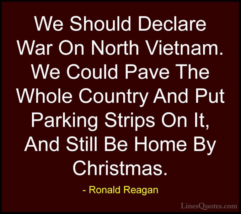 Ronald Reagan Quotes (83) - We Should Declare War On North Vietna... - QuotesWe Should Declare War On North Vietnam. We Could Pave The Whole Country And Put Parking Strips On It, And Still Be Home By Christmas.