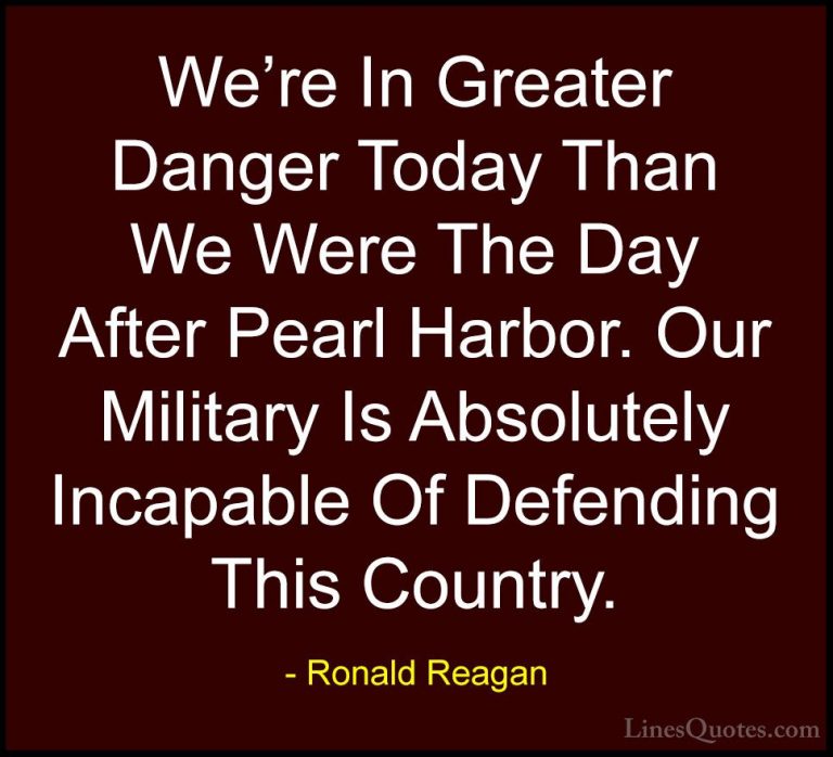 Ronald Reagan Quotes (85) - We're In Greater Danger Today Than We... - QuotesWe're In Greater Danger Today Than We Were The Day After Pearl Harbor. Our Military Is Absolutely Incapable Of Defending This Country.