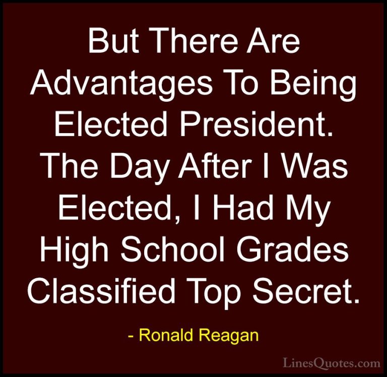 Ronald Reagan Quotes (91) - But There Are Advantages To Being Ele... - QuotesBut There Are Advantages To Being Elected President. The Day After I Was Elected, I Had My High School Grades Classified Top Secret.