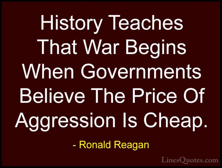 Ronald Reagan Quotes (92) - History Teaches That War Begins When ... - QuotesHistory Teaches That War Begins When Governments Believe The Price Of Aggression Is Cheap.
