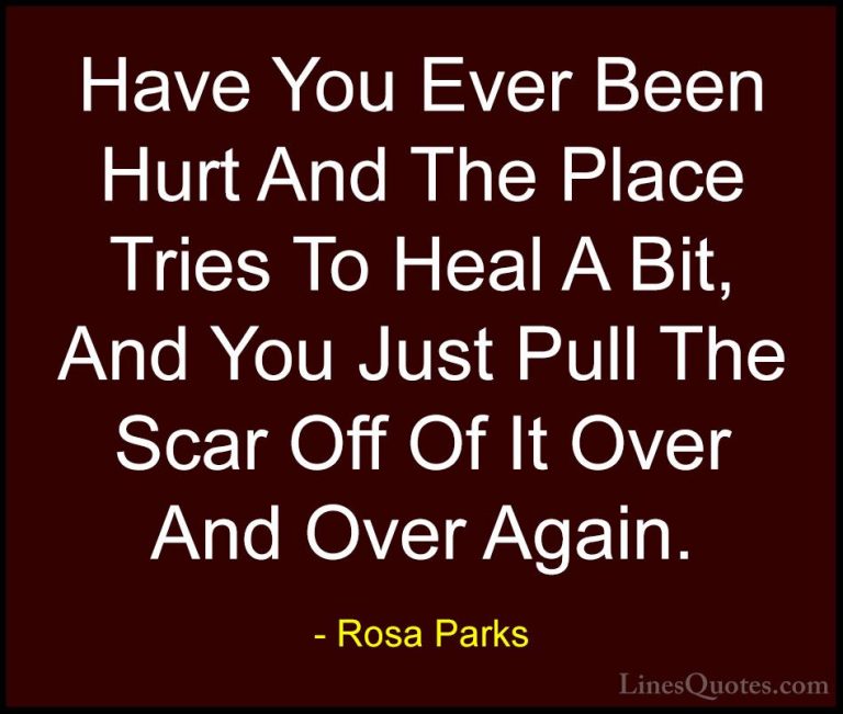 Rosa Parks Quotes (12) - Have You Ever Been Hurt And The Place Tr... - QuotesHave You Ever Been Hurt And The Place Tries To Heal A Bit, And You Just Pull The Scar Off Of It Over And Over Again.