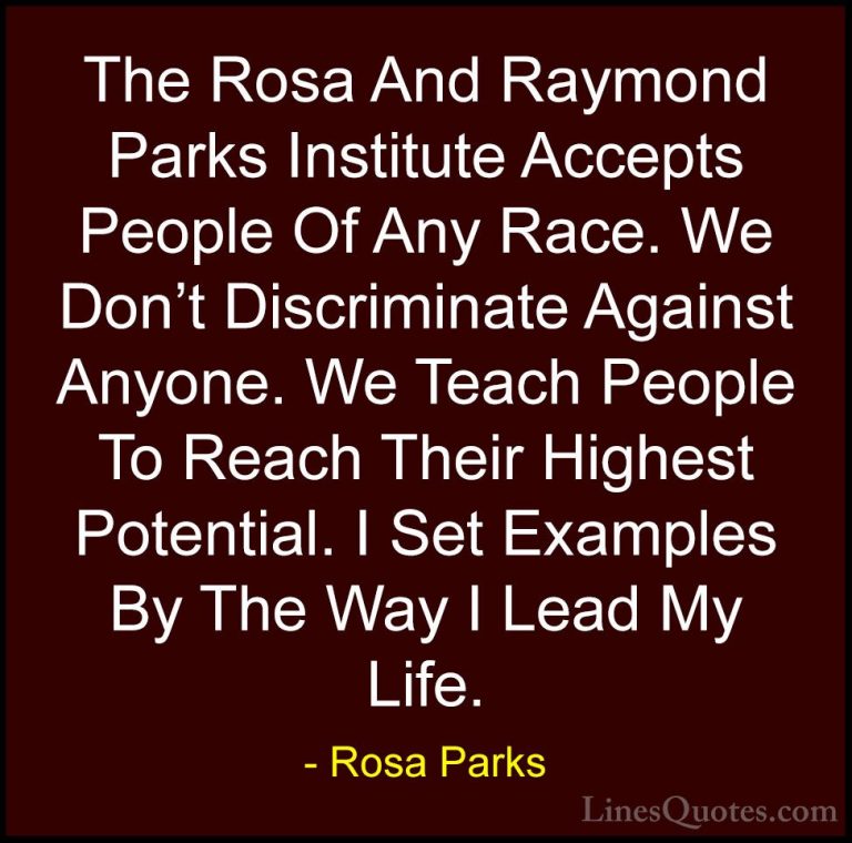 Rosa Parks Quotes (22) - The Rosa And Raymond Parks Institute Acc... - QuotesThe Rosa And Raymond Parks Institute Accepts People Of Any Race. We Don't Discriminate Against Anyone. We Teach People To Reach Their Highest Potential. I Set Examples By The Way I Lead My Life.