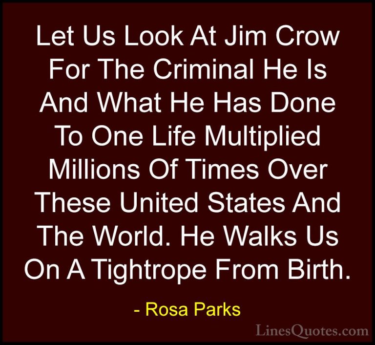 Rosa Parks Quotes (23) - Let Us Look At Jim Crow For The Criminal... - QuotesLet Us Look At Jim Crow For The Criminal He Is And What He Has Done To One Life Multiplied Millions Of Times Over These United States And The World. He Walks Us On A Tightrope From Birth.