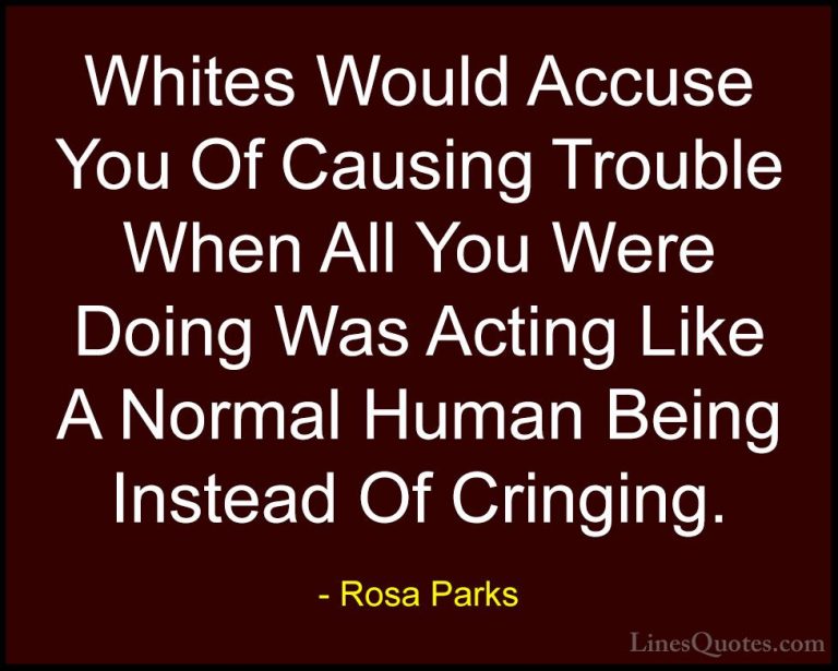 Rosa Parks Quotes (25) - Whites Would Accuse You Of Causing Troub... - QuotesWhites Would Accuse You Of Causing Trouble When All You Were Doing Was Acting Like A Normal Human Being Instead Of Cringing.