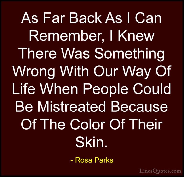 Rosa Parks Quotes (26) - As Far Back As I Can Remember, I Knew Th... - QuotesAs Far Back As I Can Remember, I Knew There Was Something Wrong With Our Way Of Life When People Could Be Mistreated Because Of The Color Of Their Skin.