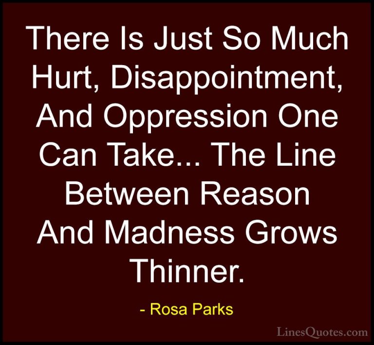 Rosa Parks Quotes (3) - There Is Just So Much Hurt, Disappointmen... - QuotesThere Is Just So Much Hurt, Disappointment, And Oppression One Can Take... The Line Between Reason And Madness Grows Thinner.