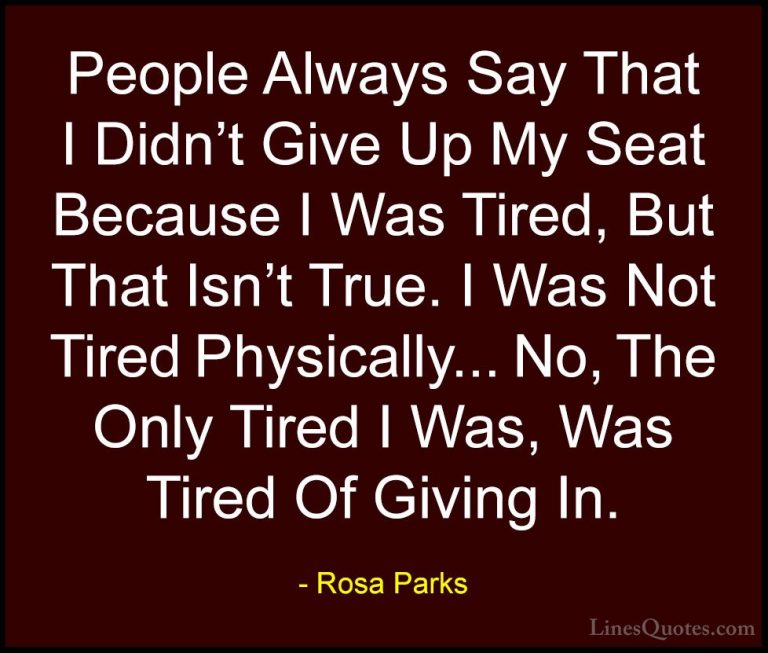 Rosa Parks Quotes (4) - People Always Say That I Didn't Give Up M... - QuotesPeople Always Say That I Didn't Give Up My Seat Because I Was Tired, But That Isn't True. I Was Not Tired Physically... No, The Only Tired I Was, Was Tired Of Giving In.