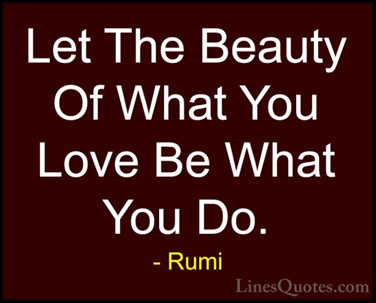 Rumi Quotes (1) - Let The Beauty Of What You Love Be What You Do.... - QuotesLet The Beauty Of What You Love Be What You Do.