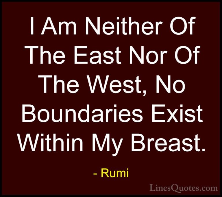 Rumi Quotes (12) - I Am Neither Of The East Nor Of The West, No B... - QuotesI Am Neither Of The East Nor Of The West, No Boundaries Exist Within My Breast.