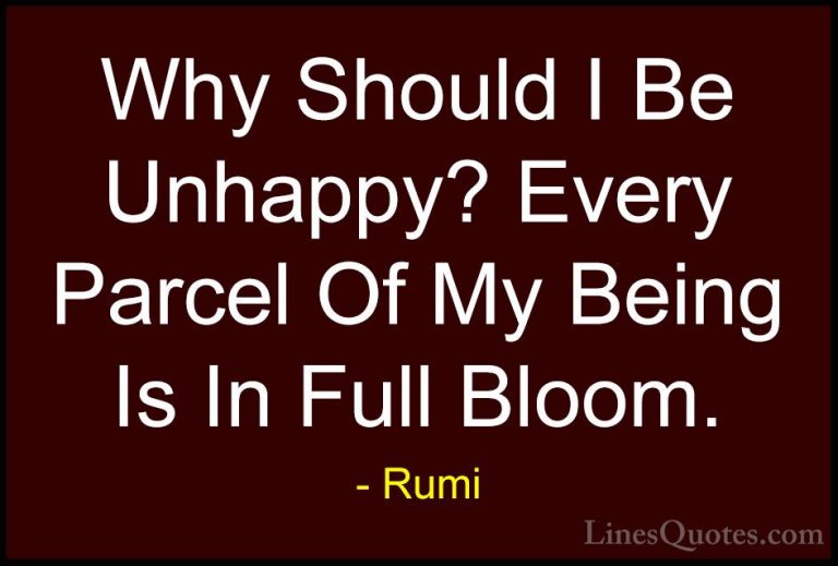 Rumi Quotes (18) - Why Should I Be Unhappy? Every Parcel Of My Be... - QuotesWhy Should I Be Unhappy? Every Parcel Of My Being Is In Full Bloom.